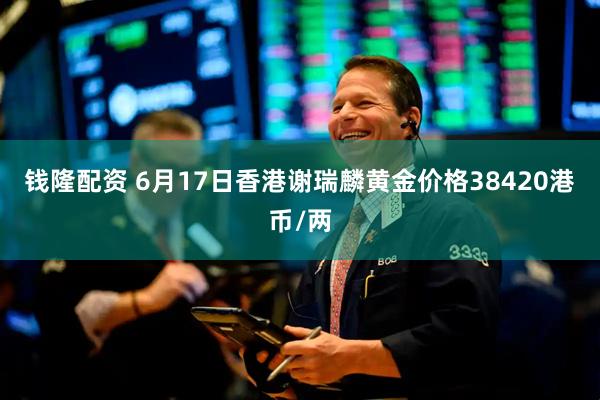 钱隆配资 6月17日香港谢瑞麟黄金价格38420港币/两