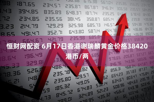恒财网配资 6月17日香港谢瑞麟黄金价格38420港币/两