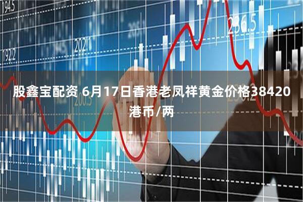 股鑫宝配资 6月17日香港老凤祥黄金价格38420港币/两