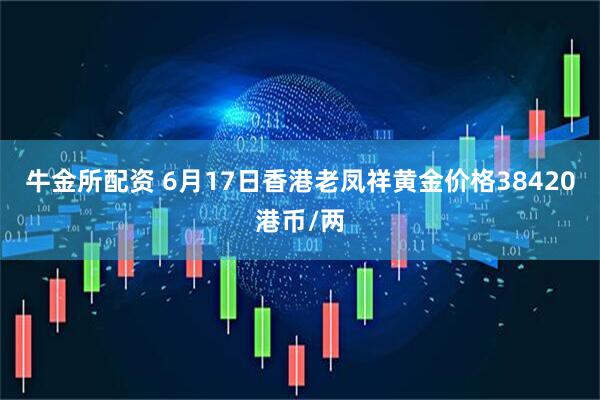 牛金所配资 6月17日香港老凤祥黄金价格38420港币/两