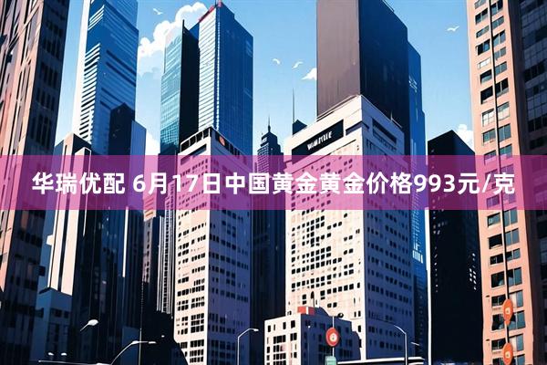 华瑞优配 6月17日中国黄金黄金价格993元/克