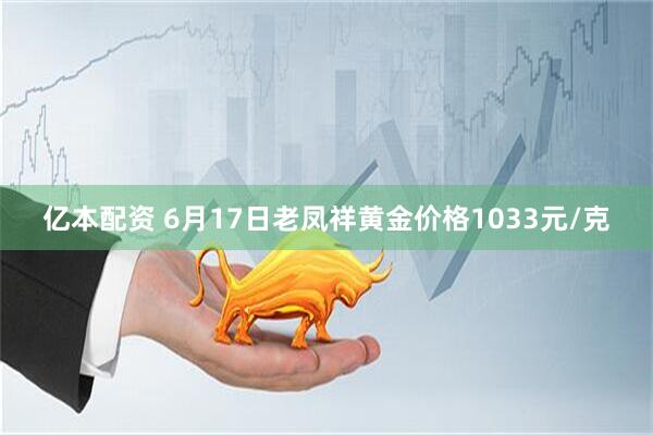 亿本配资 6月17日老凤祥黄金价格1033元/克