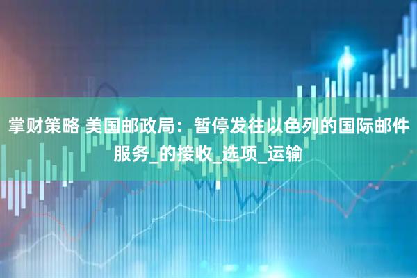 掌财策略 美国邮政局：暂停发往以色列的国际邮件服务_的接收_选项_运输