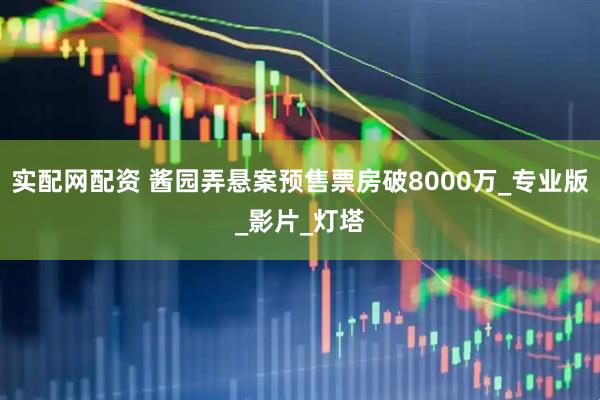 实配网配资 酱园弄悬案预售票房破8000万_专业版_影片_灯塔