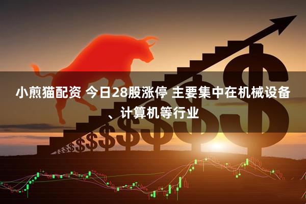 小煎猫配资 今日28股涨停 主要集中在机械设备、计算机等行业