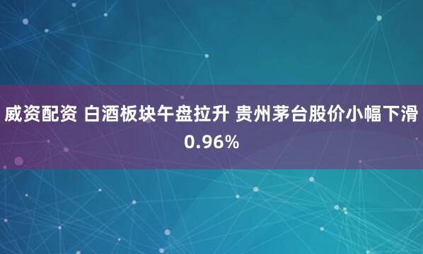威资配资 白酒板块午盘拉升 贵州茅台股价小幅下滑0.96%
