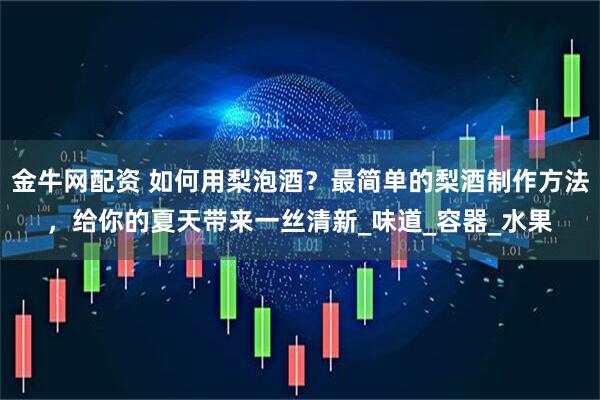 金牛网配资 如何用梨泡酒？最简单的梨酒制作方法，给你的夏天带来一丝清新_味道_容器_水果