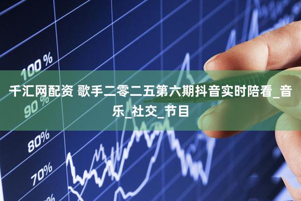千汇网配资 歌手二零二五第六期抖音实时陪看_音乐_社交_节目