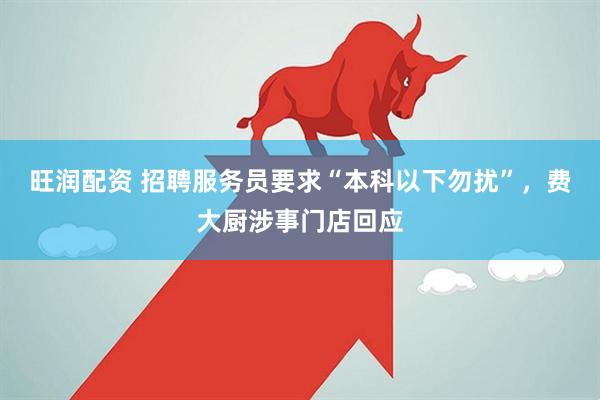 旺润配资 招聘服务员要求“本科以下勿扰”，费大厨涉事门店回应