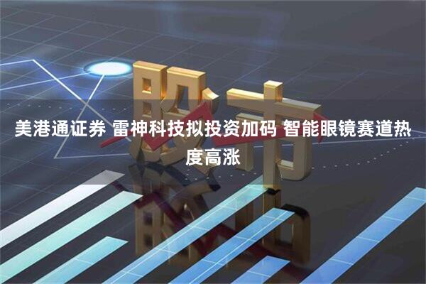 美港通证券 雷神科技拟投资加码 智能眼镜赛道热度高涨