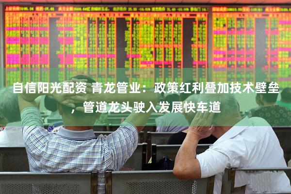 自信阳光配资 青龙管业：政策红利叠加技术壁垒，管道龙头驶入发展快车道