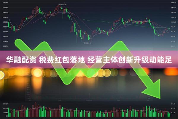 华融配资 税费红包落地 经营主体创新升级动能足