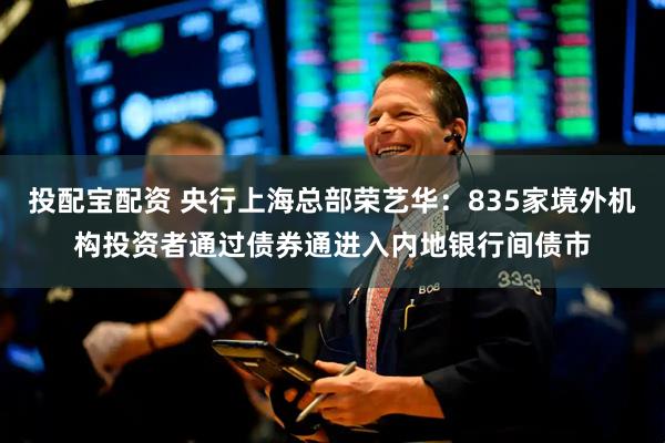 投配宝配资 央行上海总部荣艺华：835家境外机构投资者通过债券通进入内地银行间债市
