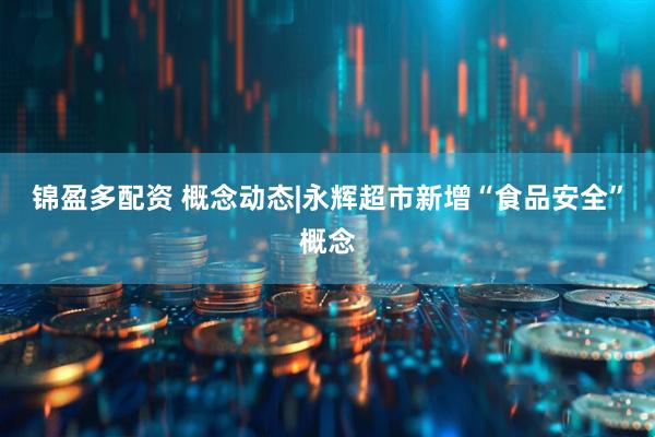 锦盈多配资 概念动态|永辉超市新增“食品安全”概念