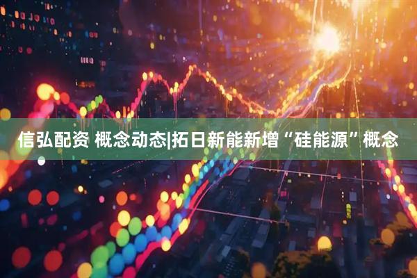 信弘配资 概念动态|拓日新能新增“硅能源”概念