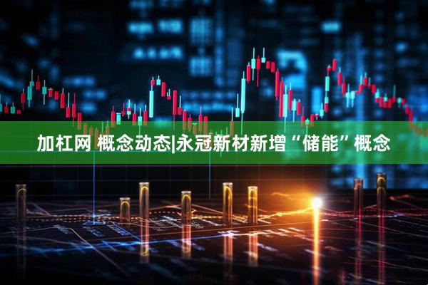 加杠网 概念动态|永冠新材新增“储能”概念