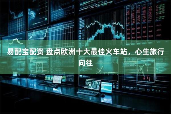 易配宝配资 盘点欧洲十大最佳火车站，心生旅行向往