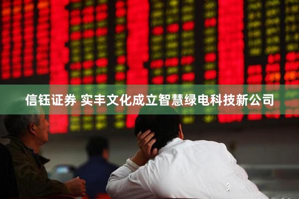 信钰证券 实丰文化成立智慧绿电科技新公司