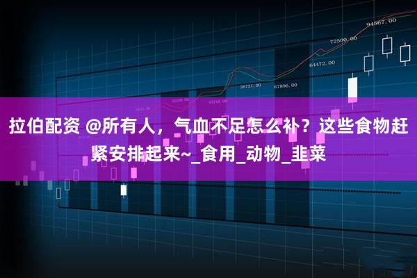 拉伯配资 @所有人，气血不足怎么补？这些食物赶紧安排起来~_食用_动物_韭菜
