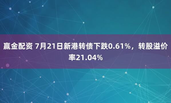 赢金配资 7月21日新港转债下跌0.61%，转股溢价率21.04%