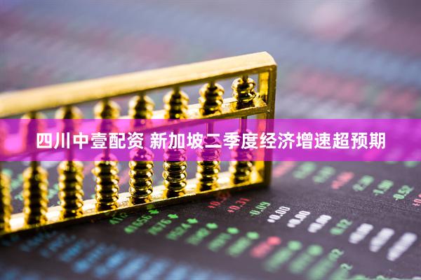 四川中壹配资 新加坡二季度经济增速超预期