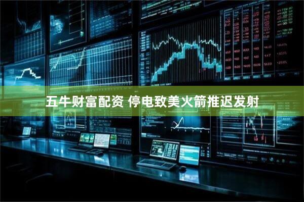 五牛财富配资 停电致美火箭推迟发射