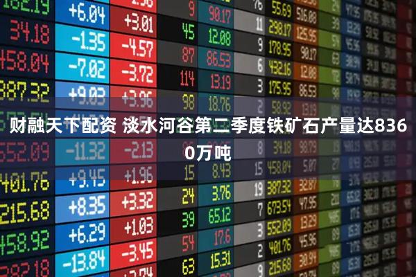 财融天下配资 淡水河谷第二季度铁矿石产量达8360万吨