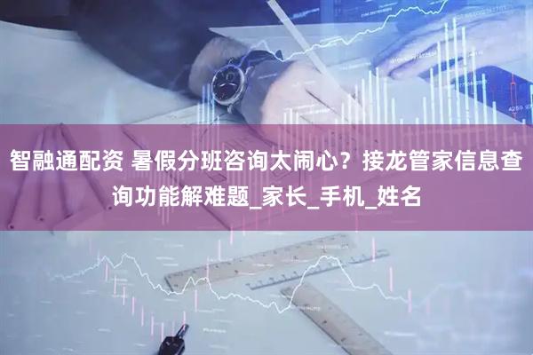 智融通配资 暑假分班咨询太闹心？接龙管家信息查询功能解难题_家长_手机_姓名
