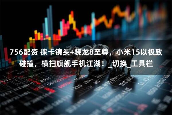 756配资 徕卡镜头+骁龙8至尊，小米15以极致碰撞，横扫旗舰手机江湖！_切换_工具栏