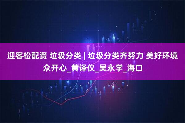 迎客松配资 垃圾分类 | 垃圾分类齐努力 美好环境众开心_黄译仪_吴永学_海口