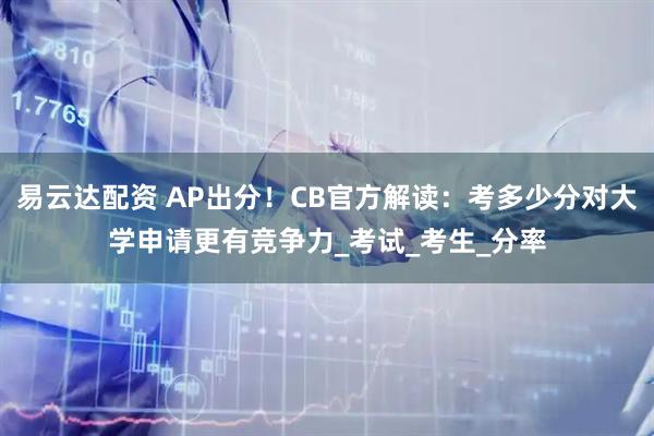 易云达配资 AP出分！CB官方解读：考多少分对大学申请更有竞争力_考试_考生_分率