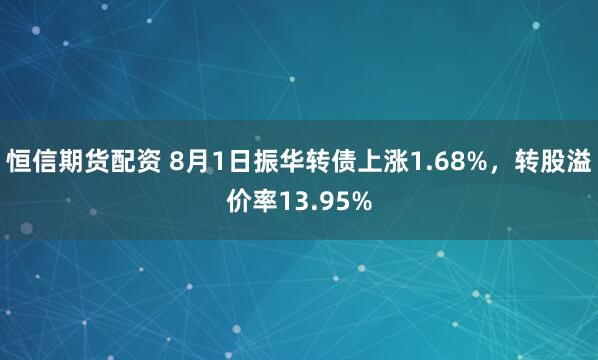 恒信期货配资 8月1日振华转债上涨1.68%，转股溢价率13.95%
