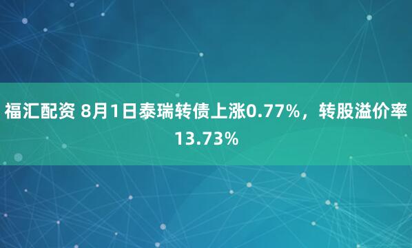 福汇配资 8月1日泰瑞转债上涨0.77%，转股溢价率13.73%