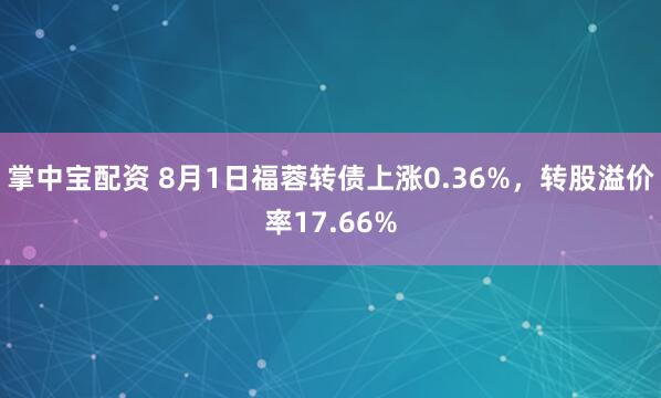 掌中宝配资 8月1日福蓉转债上涨0.36%，转股溢价率17.66%