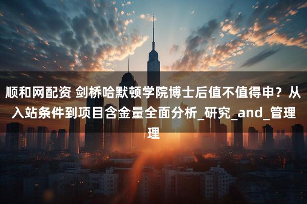 顺和网配资 剑桥哈默顿学院博士后值不值得申？从入站条件到项目含金量全面分析_研究_and_管理