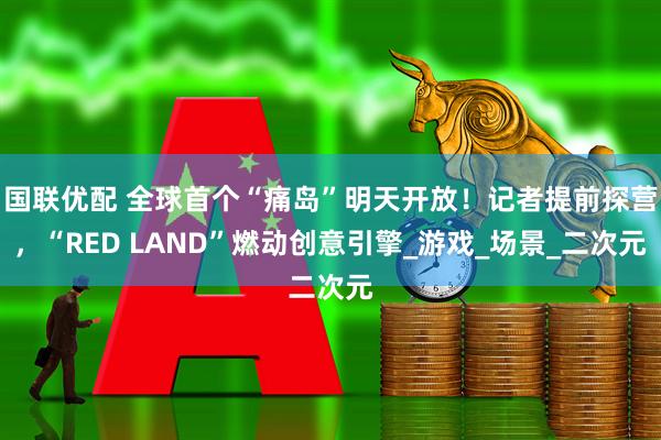 国联优配 全球首个“痛岛”明天开放！记者提前探营，“RED LAND”燃动创意引擎_游戏_场景_二次元