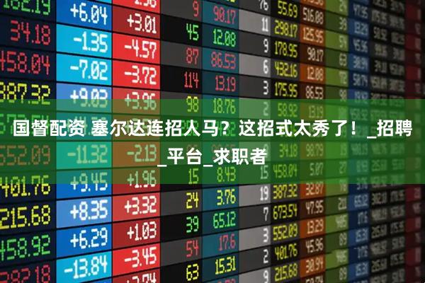 国督配资 塞尔达连招人马？这招式太秀了！_招聘_平台_求职者