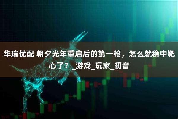 华瑞优配 朝夕光年重启后的第一枪，怎么就稳中靶心了？_游戏_玩家_初音