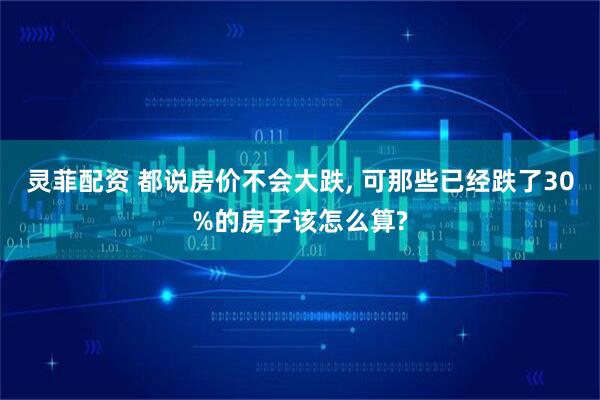 灵菲配资 都说房价不会大跌, 可那些已经跌了30%的房子该怎么算?