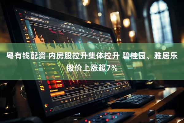 粤有钱配资 内房股拉升集体拉升 碧桂园、雅居乐股价上涨超7%