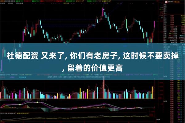 杜德配资 又来了, 你们有老房子, 这时候不要卖掉, 留着的价值更高