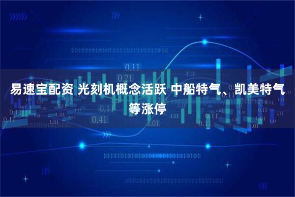 易速宝配资 光刻机概念活跃 中船特气、凯美特气等涨停