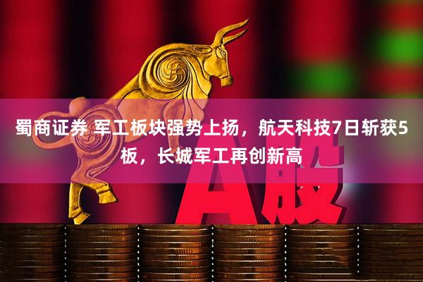 蜀商证券 军工板块强势上扬，航天科技7日斩获5板，长城军工再创新高