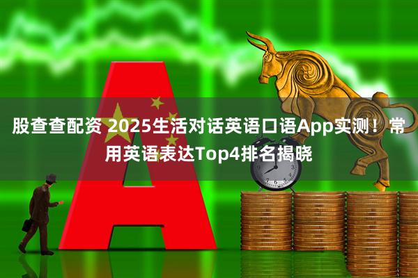 股查查配资 2025生活对话英语口语App实测！常用英语表达Top4排名揭晓