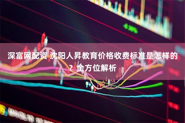 深富网配资 沈阳人昇教育价格收费标准是怎样的？全方位解析