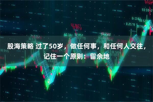 股海策略 过了50岁，做任何事，和任何人交往，记住一个原则：留余地