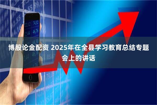 博股论金配资 2025年在全县学习教育总结专题会上的讲话