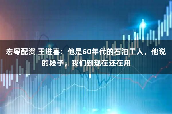 宏粤配资 王进喜：他是60年代的石油工人，他说的段子，我们到现在还在用