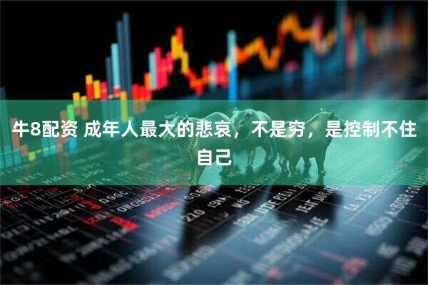 牛8配资 成年人最大的悲哀，不是穷，是控制不住自己