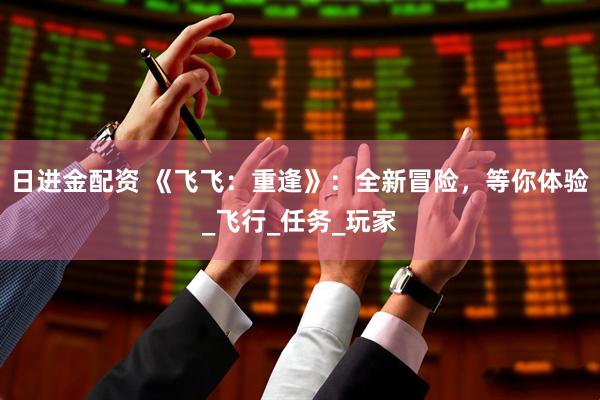 日进金配资 《飞飞:重逢》:全新冒险,等你体验_飞行_任务_玩家